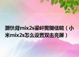 灏忕背mix2s鍙屽嚮閿佸睆（小米mix2s怎么设置双击亮屏）