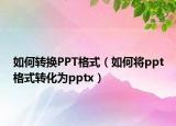 如何转换PPT格式（如何将ppt格式转化为pptx）