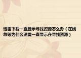 迅雷下载一直显示寻找资源怎么办（在线急等为什么迅雷一直显示在寻找资源）