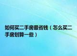如何买二手房最省钱（怎么买二手房划算一些）