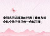 金羽杰羽绒服真的好吗（我室友都穿这个牌子但是我一点都不懂）