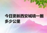 今日更新西安城墙一圈多少公里