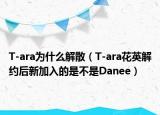 T-ara为什么解散（T-ara花英解约后新加入的是不是Danee）