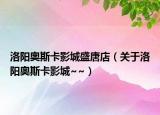 洛阳奥斯卡影城盛唐店（关于洛阳奥斯卡影城~~）