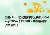 三星c9pro忘记密码怎么关机（GalaxyC9Pro（C9000）关机密码忘了怎么办）