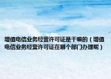 增值电信业务经营许可证是干嘛的（增值电信业务经营许可证在哪个部门办理呢）