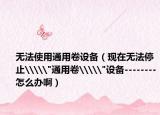 无法使用通用卷设备（现在无法停止\\