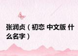 张润贞（初恋 中文版 什么名字）