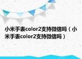小米手表color2支持微信吗（小米手表color2支持微信吗）