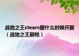 战地之王steam服什么时候开服（战地之王刷枪）