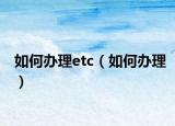 如何办理etc（如何办理）