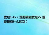 索尼1.4x（增距镜和索尼2x 增距镜有什么区别）