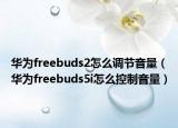华为freebuds2怎么调节音量（华为freebuds5i怎么控制音量）