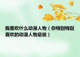 我喜欢什么动漫人物（你特别特别喜欢的动漫人物是谁）