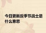 今日更新反季节战士是什么意思