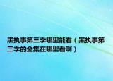 黑执事第三季哪里能看（黑执事第三季的全集在哪里看啊）