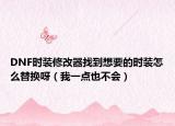 DNF时装修改器找到想要的时装怎么替换呀（我一点也不会）