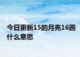 今日更新15的月亮16圆什么意思
