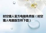 时空猎人官方电脑免费版（时空猎人电脑版怎样下载）