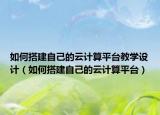 如何搭建自己的云计算平台教学设计（如何搭建自己的云计算平台）