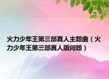 火力少年王第三部真人主题曲（火力少年王第三部真人版问题）