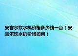 安吉尔饮水机价格多少钱一台（安吉尔饮水机价格如何）