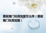 爱就推门玩具加盟怎么样（爱就推门玩具加盟）