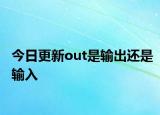 今日更新out是输出还是输入