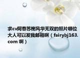 求cv阿春苏榭风华无双的照片哪位大人可以发我邮箱啊（fairybj163.com 啊）