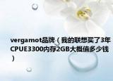 vergamot品牌（我的联想买了3年CPUE3300内存2GB大概值多少钱）