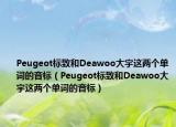 Peugeot标致和Deawoo大宇这两个单词的音标（Peugeot标致和Deawoo大宇这两个单词的音标）