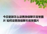 今日更新怎么设置微信聊天背景图片 如何设置微信聊天背景图片