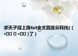求天子冠上珠txt全文百度云拜托(（•̥́ ˍ •̀ू )了）