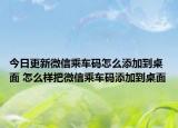 今日更新微信乘车码怎么添加到桌面 怎么样把微信乘车码添加到桌面