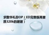 求散华礼弥OP（ED完整版高音质320k的谢谢）