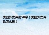 美团外卖评论50字（美团外卖评论怎么删）