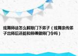 炫舞师徒怎么解除门下弟子（炫舞亲传弟子出师后还能和师傅做师门令吗）