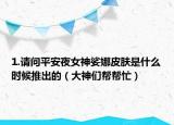1.请问平安夜女神娑娜皮肤是什么时候推出的（大神们帮帮忙）