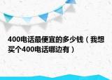 400电话最便宜的多少钱（我想买个400电话哪边有）