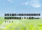 洛克王国武斗酷猫怎样配招喔好多技能都想要的说（个人爱虐boss=（=））
