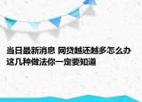 当日最新消息 网贷越还越多怎么办 这几种做法你一定要知道