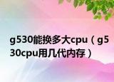 g530能换多大cpu（g530cpu用几代内存）