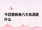 今日更新老八大名酒是什么