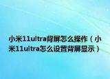 小米11ultra背屏怎么操作（小米11ultra怎么设置背屏显示）