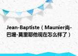 Jean-Baptiste（Maunier尚-巴堤-莫里耶他现在怎么样了）