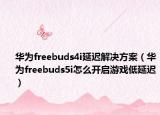 华为freebuds4i延迟解决方案（华为freebuds5i怎么开启游戏低延迟）