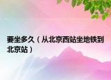 要坐多久（从北京西站坐地铁到北京站）