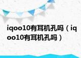 iqoo10有耳机孔吗（iqoo10有耳机孔吗）