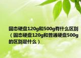 固态硬盘120g和500g有什么区别（固态硬盘120g和普通硬盘500g的区别是什么）