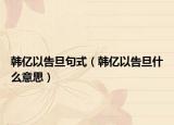 韩亿以告旦句式（韩亿以告旦什么意思）